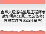 宜昌交通运输监理工程师考试如何高分通过怎么备考(宜昌监理考试高分备考)