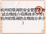 杭州初级消防安全管理员考试合格线介绍具体多少分(杭州初级消防合格线分多少)