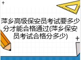 萍乡高级保安员考试要多少分才能合格通过(萍乡保安员考试合格分多少)