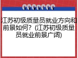 江苏初级质量员就业方向和前景如何？(江苏初级质量员就业前景广阔)