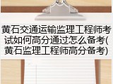 黄石交通运输监理工程师考试如何高分通过怎么备考(黄石监理工程师高分备考)