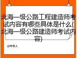 北海一级公路工程建造师考试内容有哪些具体是什么(北海一级公路建造师考试内容)