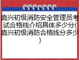 嘉兴初级消防安全管理员考试合格线介绍具体多少分(嘉兴初级消防合格线分多少)