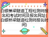 白银桥梁隧道工程检测师报名和考试时间及报名网址(白银桥梁隧道检测师报名时间)