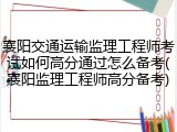 襄阳交通运输监理工程师考试如何高分通过怎么备考(襄阳监理工程师高分备考)