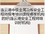 连云港中级金属冶炼安全工程师报考培训课程哪家机构的好(连云港安全工程师培训好机构)