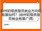 徐州初级质量员就业方向和前景如何？(徐州初级质量员就业前景广阔)