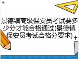 景德镇高级保安员考试要多少分才能合格通过(景德镇保安员考试合格分要求)