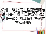 柳州一级公路工程建造师考试内容有哪些具体是什么(柳州一级公路建造师考试内容有哪些)