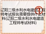 辽阳二级水利水电建造工程师考试报名需要提供什么材料(辽阳二级水利水电建造工程师考试材料)