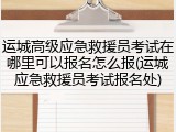 运城高级应急救援员考试在哪里可以报名怎么报(运城应急救援员考试报名处)