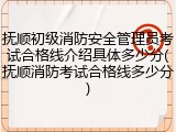 抚顺初级消防安全管理员考试合格线介绍具体多少分(抚顺消防考试合格线多少分)
