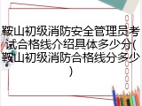 鞍山初级消防安全管理员考试合格线介绍具体多少分(鞍山初级消防合格线分多少)