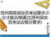 苏州高级保安员考试要多少分才能合格通过(苏州保安员考试合格分要求)