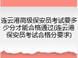 连云港高级保安员考试要多少分才能合格通过(连云港保安员考试合格分要求)