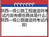 陕西一级公路工程建造师考试内容有哪些具体是什么(陕西一级公路建造师考试内容)