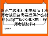 盘锦二级水利水电建造工程师考试报名需要提供什么材料(盘锦二级水利水电工程师考试材料)