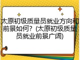 太原初级质量员就业方向和前景如何？(太原初级质量员就业前景广阔)
