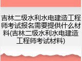 吉林二级水利水电建造工程师考试报名需要提供什么材料(吉林二级水利水电建造工程师考试材料)