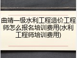 曲靖一级水利工程造价工程师怎么报名培训费用(水利工程师培训费用)
