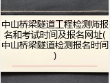 中山桥梁隧道工程检测师报名和考试时间及报名网址(中山桥梁隧道检测报名时间)