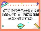 山西初级质量员就业方向和前景如何？(山西初级质量员就业前景广阔)