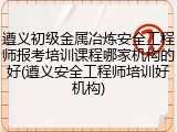 遵义初级金属冶炼安全工程师报考培训课程哪家机构的好(遵义安全工程师培训好机构)