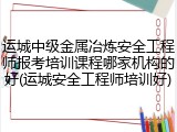 运城中级金属冶炼安全工程师报考培训课程哪家机构的好(运城安全工程师培训好)