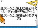 迪庆一级公路工程建造师考试内容有哪些具体是什么(迪庆一级公路建造师考试内容)