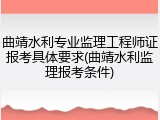 曲靖水利专业监理工程师证报考具体要求(曲靖水利监理报考条件)