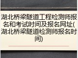 湖北桥梁隧道工程检测师报名和考试时间及报名网址(湖北桥梁隧道检测师报名时间)