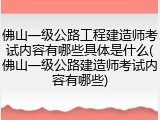 佛山一级公路工程建造师考试内容有哪些具体是什么(佛山一级公路建造师考试内容有哪些)