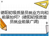 德阳初级质量员就业方向和前景如何?(德阳初级质量员就业前景广阔)