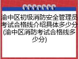 渝中区初级消防安全管理员考试合格线介绍具体多少分(渝中区消防考试合格线多少分)