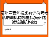 亳州声音环境影响评价师考试培训机构哪里找(亳州考试培训机构找)