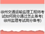 徐州交通运输监理工程师考试如何高分通过怎么备考(徐州监理考试高分备考)