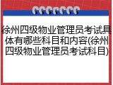 徐州四级物业管理员考试具体有哪些科目和内容(徐州四级物业管理员考试科目)