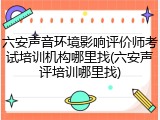 六安声音环境影响评价师考试培训机构哪里找(六安声评培训哪里找)