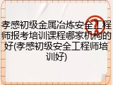 孝感初级金属冶炼安全工程师报考培训课程哪家机构的好(孝感初级安全工程师培训好)