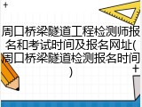 周口桥梁隧道工程检测师报名和考试时间及报名网址(周口桥梁隧道检测报名时间)