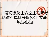 曲靖初级化工安全工程师考试难点具体分析(化工安全考点难点)