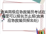 宜宾高级应急救援员考试在哪里可以报名怎么报(宜宾应急救援员报名处)