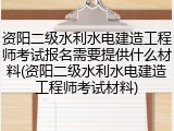 资阳二级水利水电建造工程师考试报名需要提供什么材料(资阳二级水利水电建造工程师考试材料)