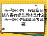 汕头一级公路工程建造师考试内容有哪些具体是什么(汕头一级公路建造师考试内容)
