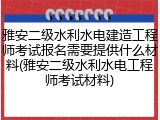 雅安二级水利水电建造工程师考试报名需要提供什么材料(雅安二级水利水电工程师考试材料)