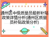通州区中级质量员最新补贴政策详情分析(通州区质量员补贴政策分析)