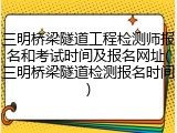 三明桥梁隧道工程检测师报名和考试时间及报名网址(三明桥梁隧道检测报名时间)
