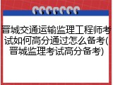 晋城交通运输监理工程师考试如何高分通过怎么备考(晋城监理考试高分备考)