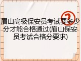眉山高级保安员考试要多少分才能合格通过(眉山保安员考试合格分要求)