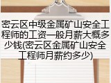 密云区中级金属矿山安全工程师的工资一般月薪大概多少钱(密云区金属矿山安全工程师月薪约多少)